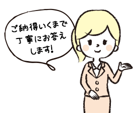 ご納得いくまで丁寧にお答えします!